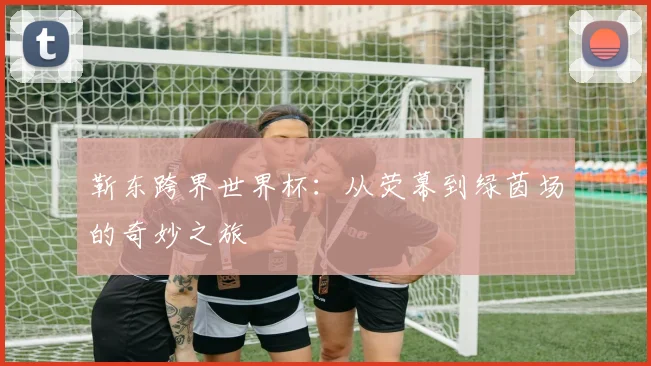 靳东跨界世界杯：从荧幕到绿茵场的奇妙之旅