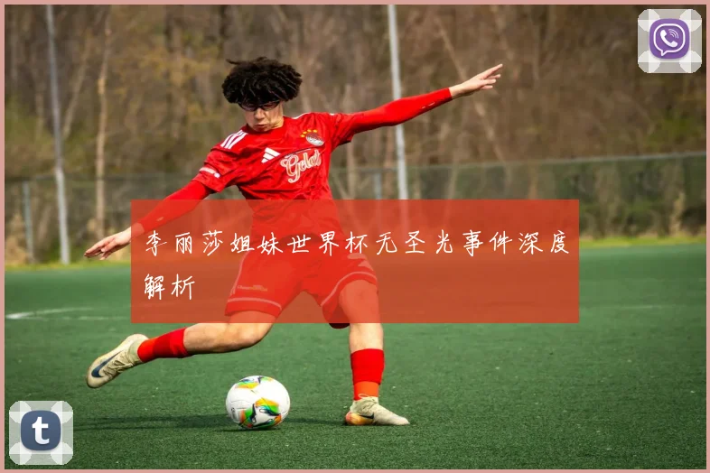 李丽莎姐妹世界杯无圣光事件深度解析