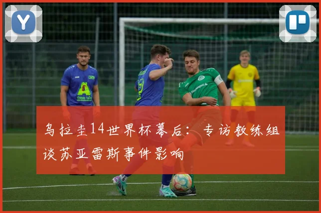 乌拉圭14世界杯幕后：专访教练组谈苏亚雷斯事件影响