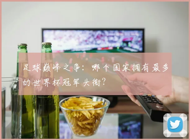 足球巅峰之争：哪个国家拥有最多的世界杯冠军头衔？
