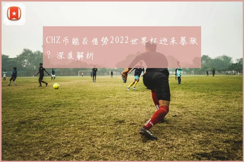 CHZ币能否借势2022世界杯迎来暴涨？深度解析