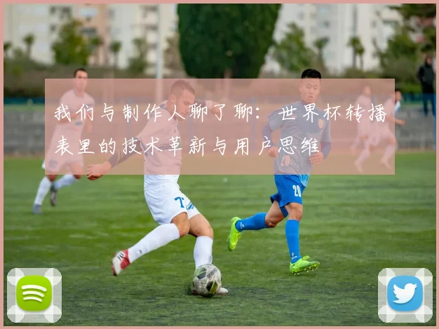 我们与制作人聊了聊：世界杯转播表里的技术革新与用户思维