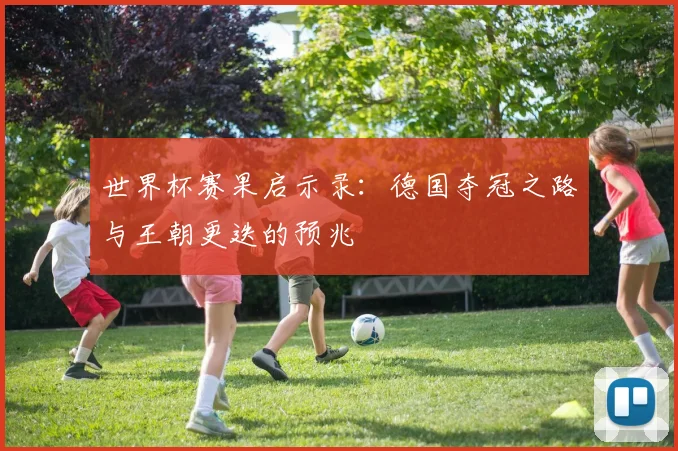 世界杯赛果启示录：德国夺冠之路与王朝更迭的预兆