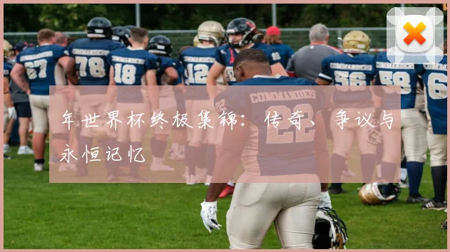年世界杯终极集锦：传奇、争议与永恒记忆
