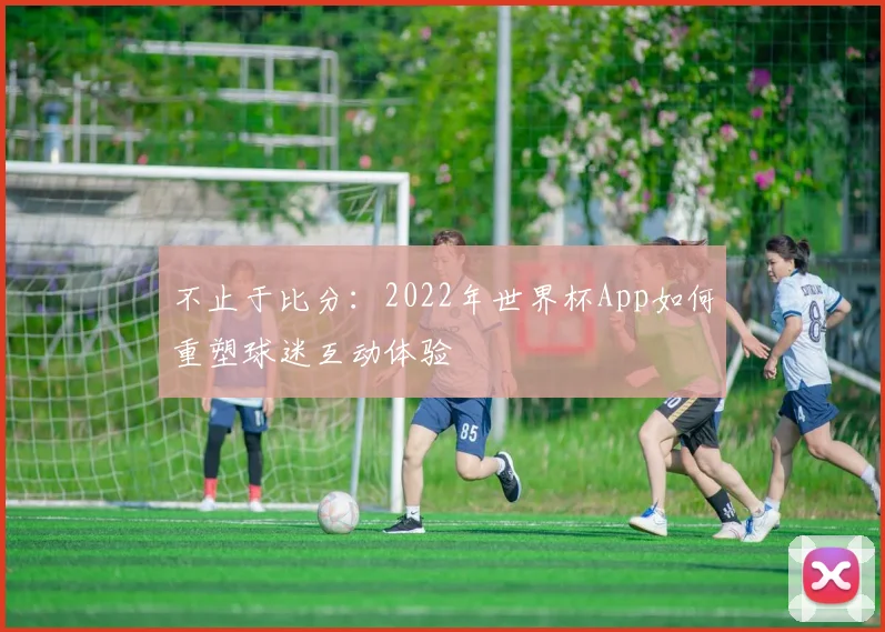 不止于比分：2022年世界杯App如何重塑球迷互动体验